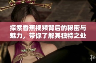 探索香蕉视频背后的秘密与魅力，带你了解其独特之处