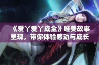 《爱丫爱丫成全》唯美故事呈现，带你体验感动与成长的全新电视剧精彩旅程