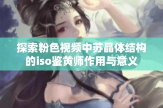 探索粉色视频中苏晶体结构的iso鉴黄师作用与意义