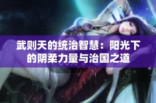 武则天的统治智慧：阳光下的阴柔力量与治国之道
