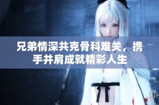 兄弟情深共克骨科难关，携手并肩成就精彩人生