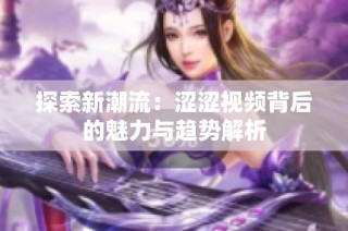 探索新潮流：涩涩视频背后的魅力与趋势解析