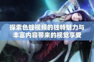 探索色蜂视频的独特魅力与丰富内容带来的视觉享受
