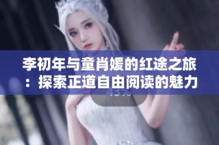 李初年与童肖媛的红途之旅：探索正道自由阅读的魅力与启示