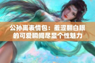 公孙离表情包：羞涩翻白眼的可爱瞬间尽显个性魅力