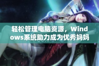 轻松管理电脑资源，Windows系统助力成为优秀妈妈的秘笈