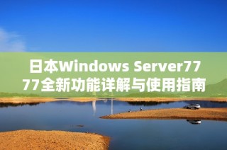 日本Windows Server7777全新功能详解与使用指南