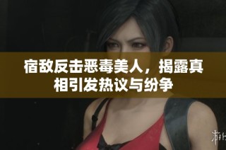 宿敌反击恶毒美人，揭露真相引发热议与纷争