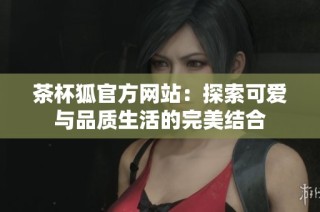 茶杯狐官方网站：探索可爱与品质生活的完美结合