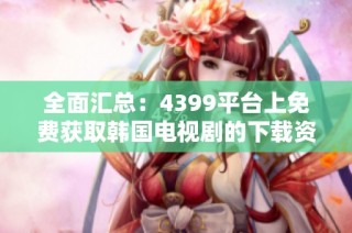 全面汇总：4399平台上免费获取韩国电视剧的下载资源方法