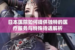日本医院如何提供独特的医疗服务与特殊待遇解析