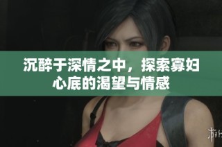 沉醉于深情之中，探索寡妇心底的渴望与情感