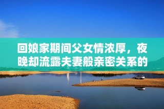回娘家期间父女情浓厚，夜晚却流露夫妻般亲密关系的秘密揭秘