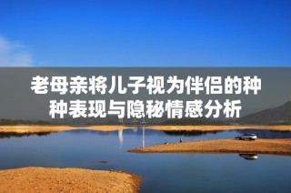 老母亲将儿子视为伴侣的种种表现与隐秘情感分析