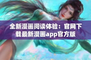 全新漫画阅读体验：官网下载最新漫画app官方版