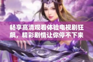 畅享高清观看体验电视剧狂飙，精彩剧情让你停不下来