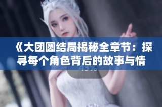 《大团圆结局揭秘全章节：探寻每个角色背后的故事与情感交织》