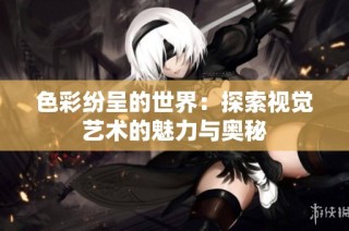 色彩纷呈的世界：探索视觉艺术的魅力与奥秘