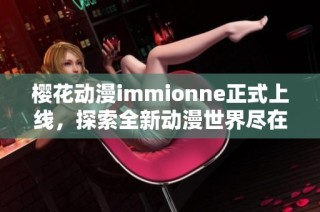 樱花动漫immionne正式上线，探索全新动漫世界尽在其中