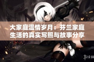 大家庭温情岁月：芬兰家庭生活的真实写照与故事分享