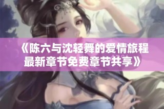 《陈六与沈轻舞的爱情旅程最新章节免费章节共享》