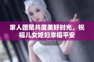 家人团聚共度美好时光，祝福儿女媳妇幸福平安