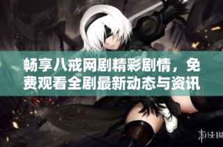 畅享八戒网剧精彩剧情，免费观看全剧最新动态与资讯