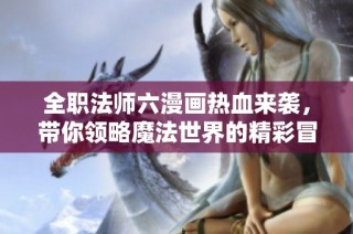 全职法师六漫画热血来袭，带你领略魔法世界的精彩冒险！
