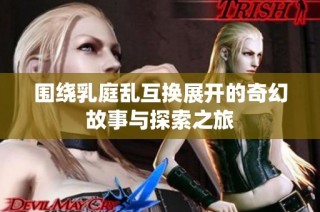 围绕乳庭乱互换展开的奇幻故事与探索之旅