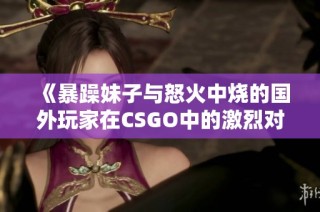 《暴躁妹子与怒火中烧的国外玩家在CSGO中的激烈对决》