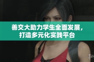善交大助力学生全面发展，打造多元化实践平台