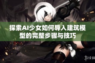 探索AI少女如何导入建筑模型的完整步骤与技巧
