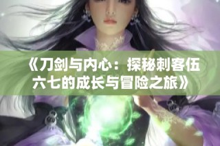 《刀剑与内心：探秘刺客伍六七的成长与冒险之旅》