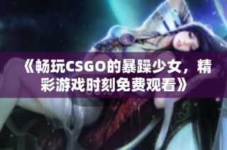 《畅玩CSGO的暴躁少女，精彩游戏时刻免费观看》