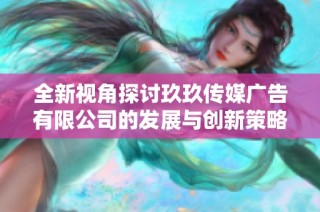 全新视角探讨玖玖传媒广告有限公司的发展与创新策略