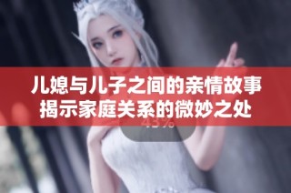 儿媳与儿子之间的亲情故事揭示家庭关系的微妙之处