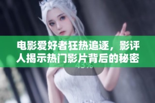 电影爱好者狂热追逐，影评人揭示热门影片背后的秘密