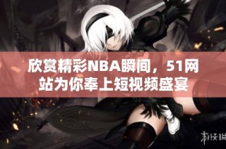 欣赏精彩NBA瞬间，51网站为你奉上短视频盛宴
