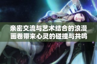 亲密交流与艺术结合的浪漫画卷带来心灵的碰撞与共鸣