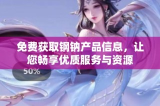 免费获取钢钠产品信息，让您畅享优质服务与资源