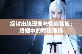 探讨出轨现象与情感背叛：婚姻中的隐秘危机