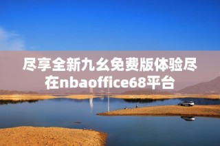 尽享全新九幺免费版体验尽在nbaoffice68平台