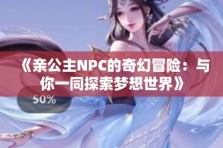 《亲公主NPC的奇幻冒险：与你一同探索梦想世界》