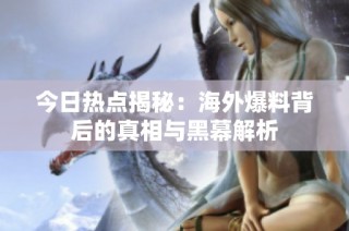 今日热点揭秘：海外爆料背后的真相与黑幕解析