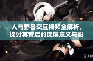 人与野鲁交互视频全解析，探讨其背后的深层意义与影响