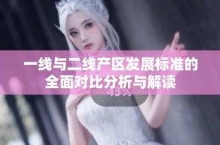 一线与二线产区发展标准的全面对比分析与解读
