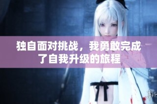 独自面对挑战，我勇敢完成了自我升级的旅程