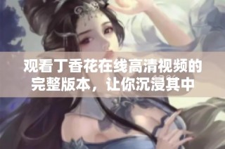 观看丁香花在线高清视频的完整版本，让你沉浸其中
