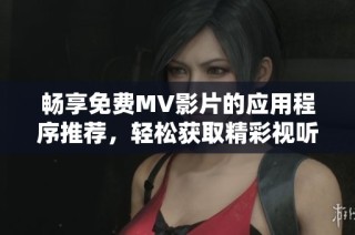 畅享免费MV影片的应用程序推荐，轻松获取精彩视听体验