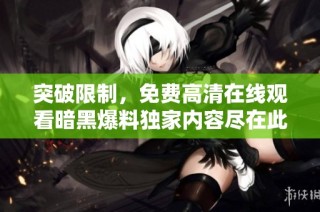突破限制，免费高清在线观看暗黑爆料独家内容尽在此处